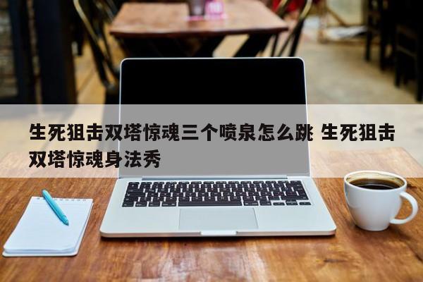 生死狙击双塔惊魂三个喷泉怎么跳 生死狙击双塔惊魂身法秀-第1张图片