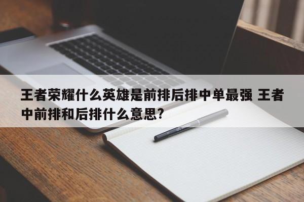 王者荣耀什么英雄是前排后排中单最强 王者中前排和后排什么意思?-第1张图片