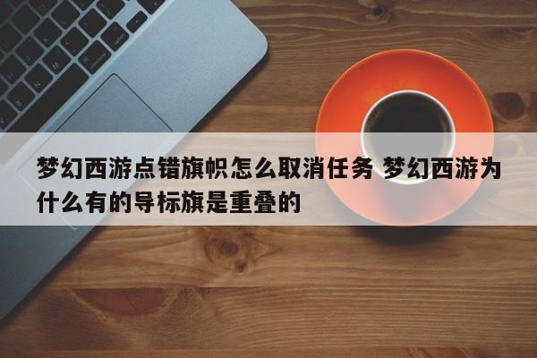 梦幻西游点错旗帜怎么取消任务 梦幻西游为什么有的导标旗是重叠的-第1张图片