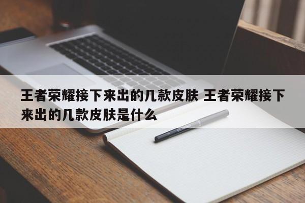 王者荣耀接下来出的几款皮肤 王者荣耀接下来出的几款皮肤是什么-第1张图片