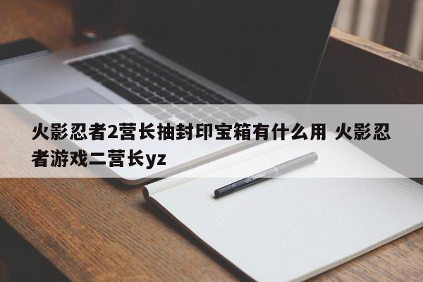 火影忍者2营长抽封印宝箱有什么用 火影忍者游戏二营长yz-第1张图片