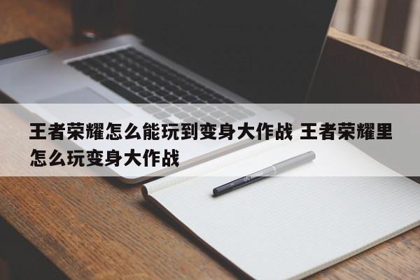 王者荣耀怎么能玩到变身大作战 王者荣耀里怎么玩变身大作战-第1张图片