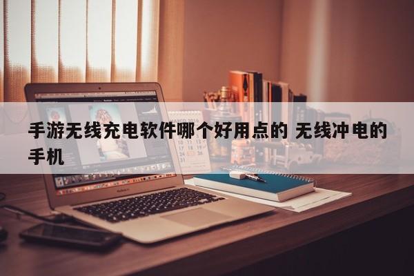 手游无线充电软件哪个好用点的 无线冲电的手机-第1张图片