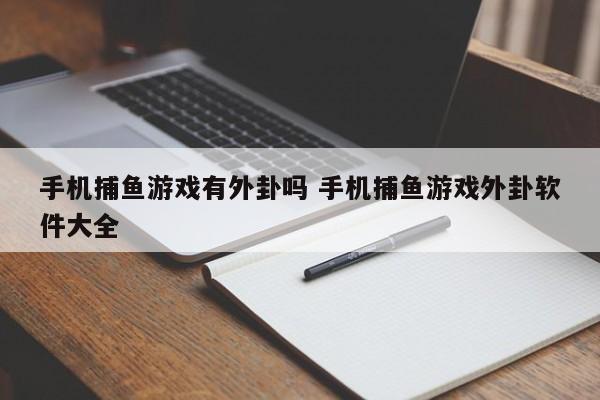 手机捕鱼游戏有外卦吗 手机捕鱼游戏外卦软件大全-第1张图片