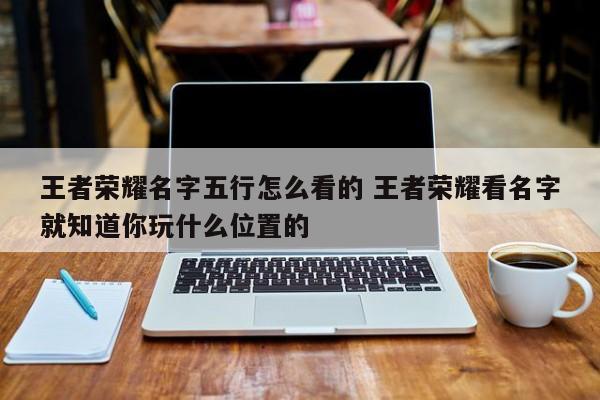 王者荣耀名字五行怎么看的 王者荣耀看名字就知道你玩什么位置的-第1张图片