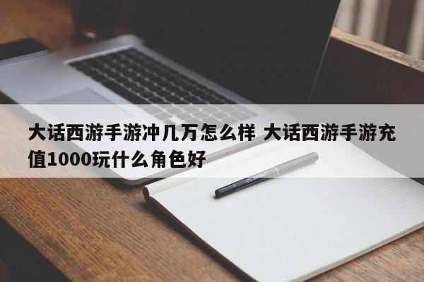 大话西游手游冲几万怎么样 大话西游手游充值1000玩什么角色好-第1张图片