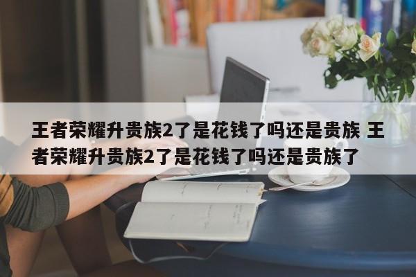 王者荣耀升贵族2了是花钱了吗还是贵族 王者荣耀升贵族2了是花钱了吗还是贵族了-第1张图片