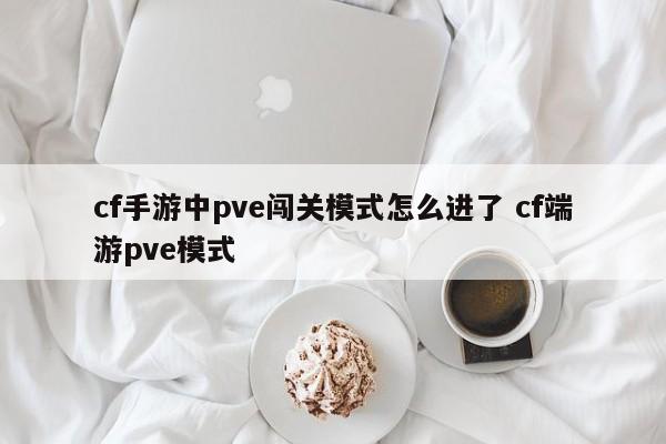 cf手游中pve闯关模式怎么进了 cf端游pve模式-第1张图片