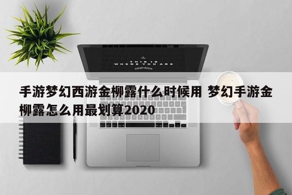 手游梦幻西游金柳露什么时候用 梦幻手游金柳露怎么用最划算2020-第1张图片