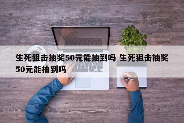 生死狙击抽奖50元能抽到吗 生死狙击抽奖50元能抽到吗-第1张图片