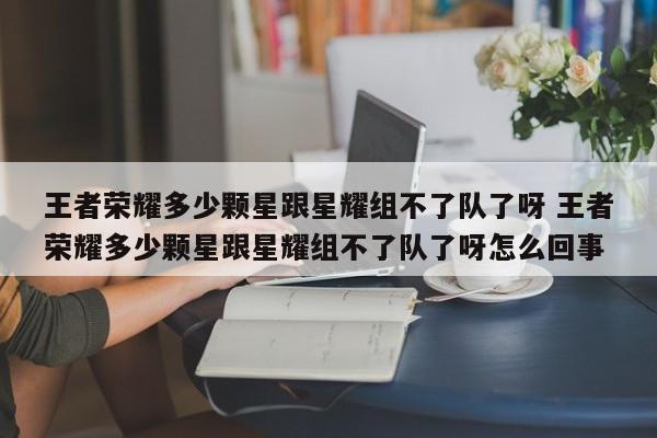 王者荣耀多少颗星跟星耀组不了队了呀 王者荣耀多少颗星跟星耀组不了队了呀怎么回事-第1张图片