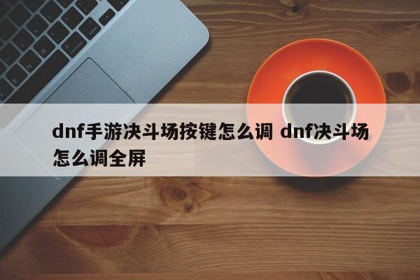 dnf手游决斗场按键怎么调 dnf决斗场怎么调全屏-第1张图片