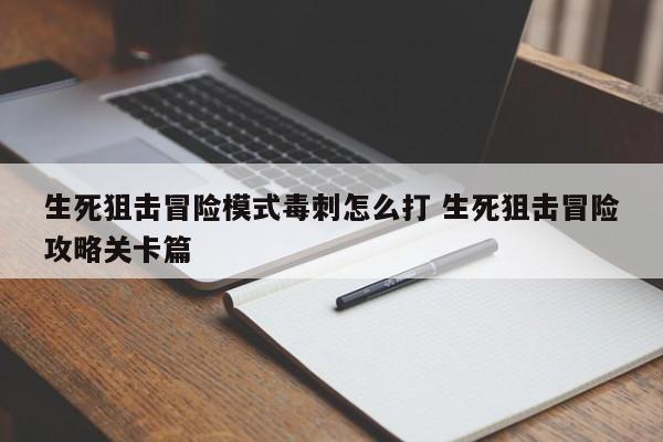 生死狙击冒险模式毒刺怎么打 生死狙击冒险攻略关卡篇-第1张图片