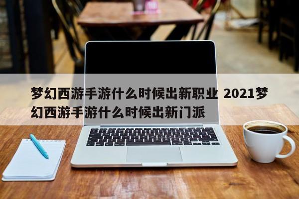 梦幻西游手游什么时候出新职业 2021梦幻西游手游什么时候出新门派-第1张图片