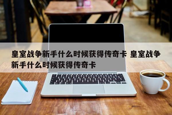 皇室战争新手什么时候获得传奇卡 皇室战争新手什么时候获得传奇卡-第1张图片