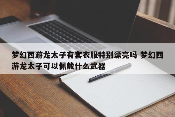 梦幻西游龙太子有套衣服特别漂亮吗 梦幻西游龙太子可以佩戴什么武器-第1张图片