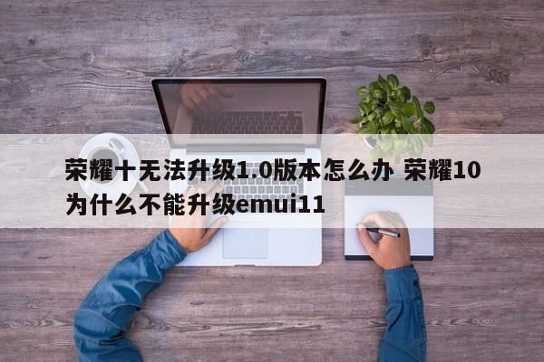 荣耀十无法升级1.0版本怎么办 荣耀10为什么不能升级emui11-第1张图片