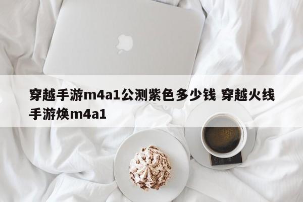 穿越手游m4a1公测紫色多少钱 穿越火线手游焕m4a1-第1张图片