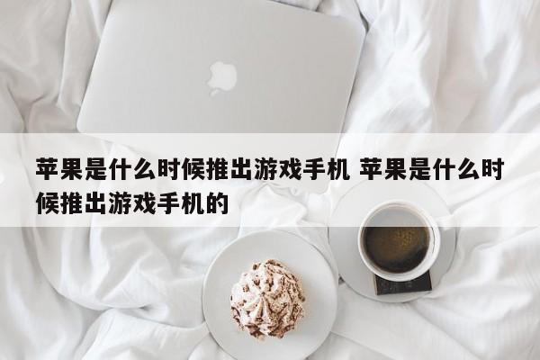 苹果是什么时候推出游戏手机 苹果是什么时候推出游戏手机的-第1张图片