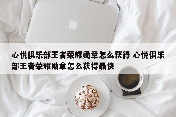 心悦俱乐部王者荣耀勋章怎么获得 心悦俱乐部王者荣耀勋章怎么获得最快-第1张图片