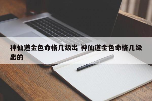 神仙道金色命格几级出 神仙道金色命格几级出的-第1张图片