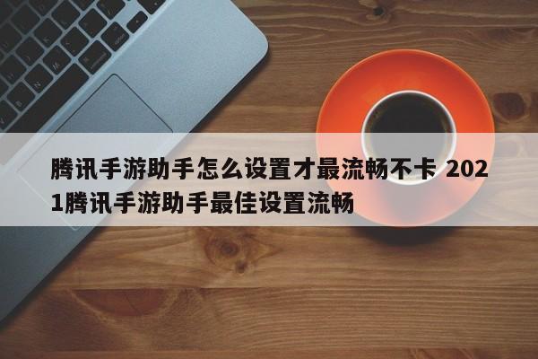 腾讯手游助手怎么设置才最流畅不卡 2021腾讯手游助手最佳设置流畅-第1张图片