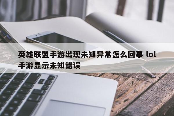 英雄联盟手游出现未知异常怎么回事 lol手游显示未知错误-第1张图片