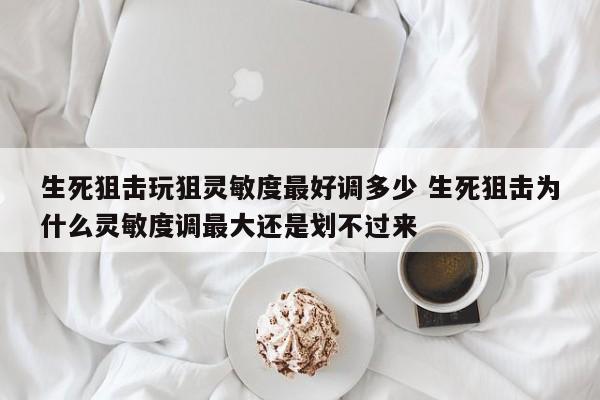 生死狙击玩狙灵敏度最好调多少 生死狙击为什么灵敏度调最大还是划不过来-第1张图片