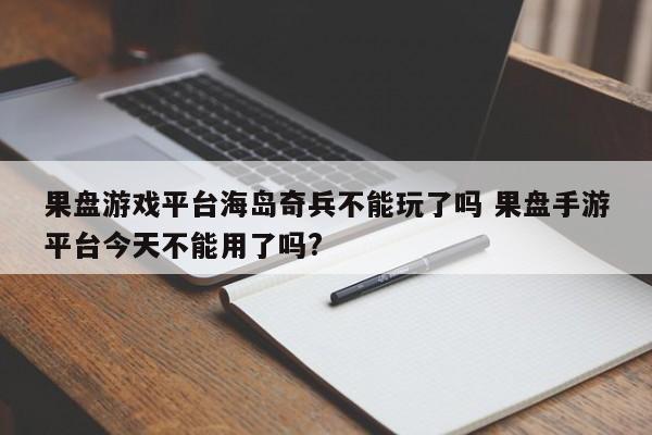 果盘游戏平台海岛奇兵不能玩了吗 果盘手游平台今天不能用了吗?-第1张图片