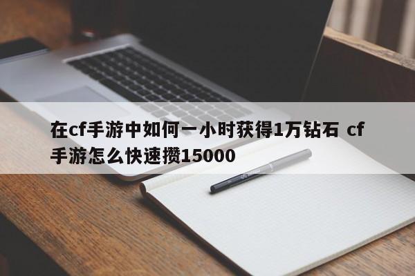 在cf手游中如何一小时获得1万钻石 cf手游怎么快速攒15000-第1张图片