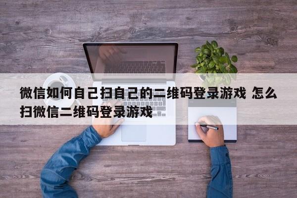 微信如何自己扫自己的二维码登录游戏 怎么扫微信二维码登录游戏-第1张图片