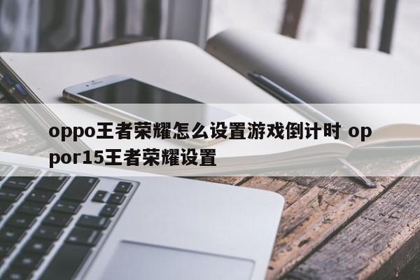 oppo王者荣耀怎么设置游戏倒计时 oppor15王者荣耀设置-第1张图片