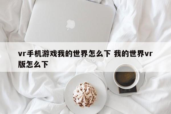 vr手机游戏我的世界怎么下 我的世界vr版怎么下-第1张图片