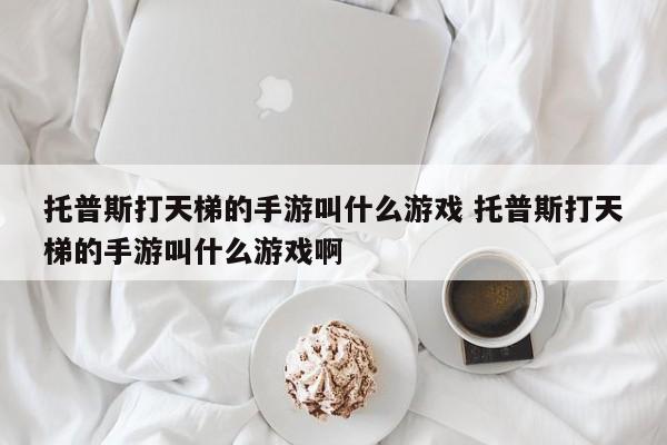 托普斯打天梯的手游叫什么游戏 托普斯打天梯的手游叫什么游戏啊-第1张图片