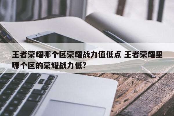 王者荣耀哪个区荣耀战力值低点 王者荣耀里哪个区的荣耀战力低?-第1张图片