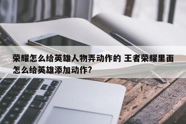 荣耀怎么给英雄人物弄动作的 王者荣耀里面怎么给英雄添加动作?-第1张图片