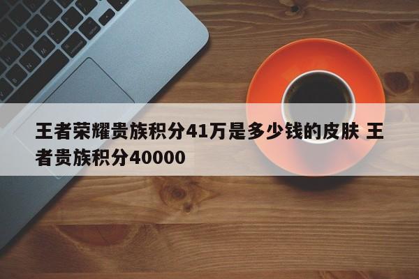 王者荣耀贵族积分41万是多少钱的皮肤 王者贵族积分40000-第1张图片