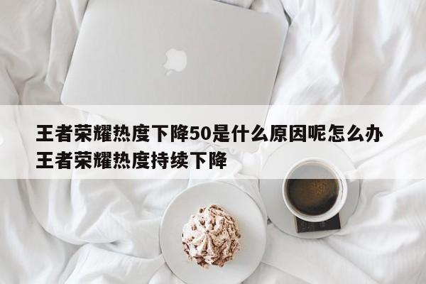 王者荣耀热度下降50是什么原因呢怎么办 王者荣耀热度持续下降-第1张图片