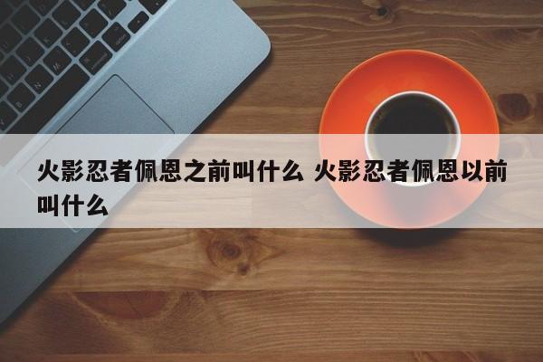 火影忍者佩恩之前叫什么 火影忍者佩恩以前叫什么-第1张图片