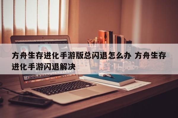 方舟生存进化手游版总闪退怎么办 方舟生存进化手游闪退解决-第1张图片