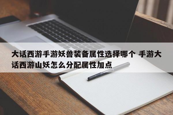 大话西游手游妖兽装备属性选择哪个 手游大话西游山妖怎么分配属性加点-第1张图片