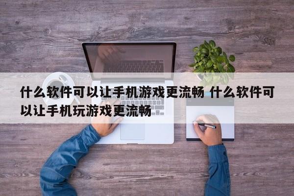 什么软件可以让手机游戏更流畅 什么软件可以让手机玩游戏更流畅-第1张图片