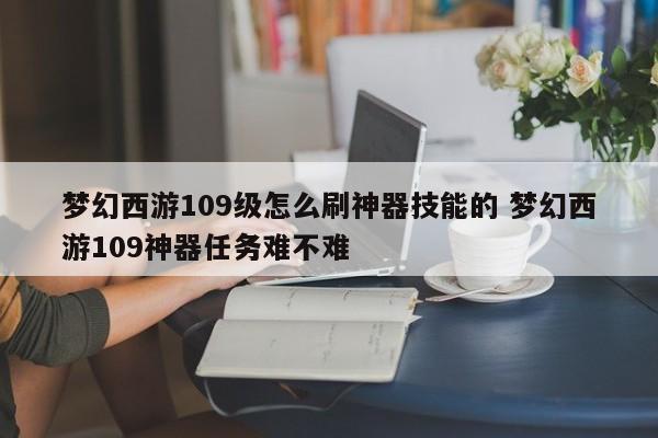 梦幻西游109级怎么刷神器技能的 梦幻西游109神器任务难不难-第1张图片