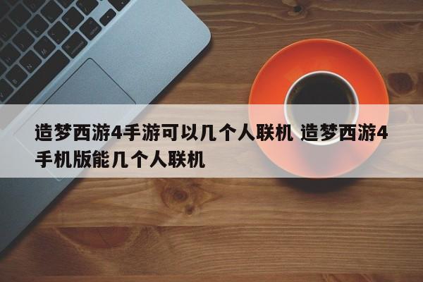 造梦西游4手游可以几个人联机 造梦西游4手机版能几个人联机-第1张图片