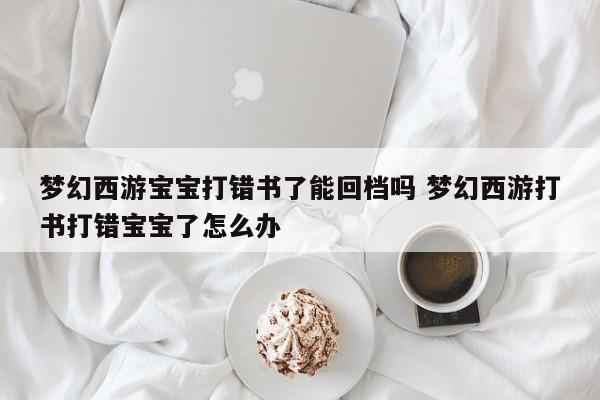 梦幻西游宝宝打错书了能回档吗 梦幻西游打书打错宝宝了怎么办-第1张图片