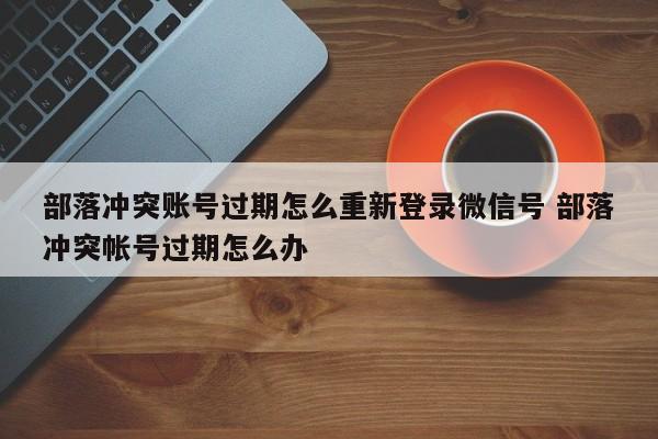 部落冲突账号过期怎么重新登录微信号 部落冲突帐号过期怎么办-第1张图片