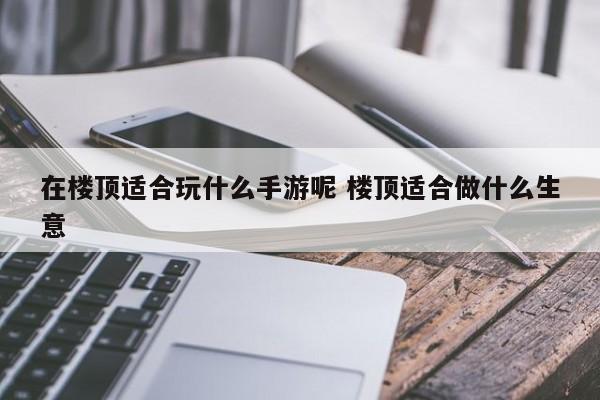 在楼顶适合玩什么手游呢 楼顶适合做什么生意-第1张图片