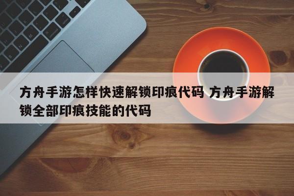 方舟手游怎样快速解锁印痕代码 方舟手游解锁全部印痕技能的代码-第1张图片