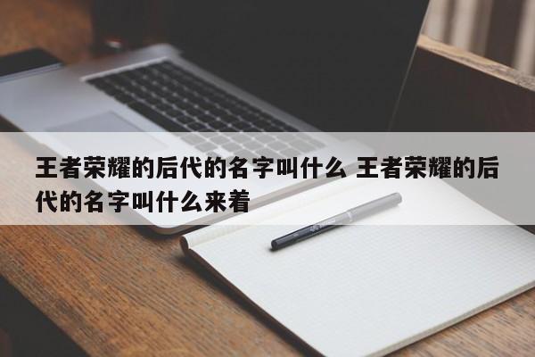 王者荣耀的后代的名字叫什么 王者荣耀的后代的名字叫什么来着-第1张图片