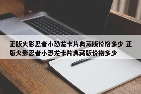 正版火影忍者小恐龙卡片典藏版价格多少 正版火影忍者小恐龙卡片典藏版价格多少-第1张图片